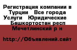 Регистрация компании в Турции - Все города Услуги » Юридические   . Башкортостан респ.,Мечетлинский р-н